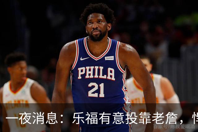 一夜消息：乐福有意投靠老詹，悍将去世原因曝光，奥萨尔超值续约