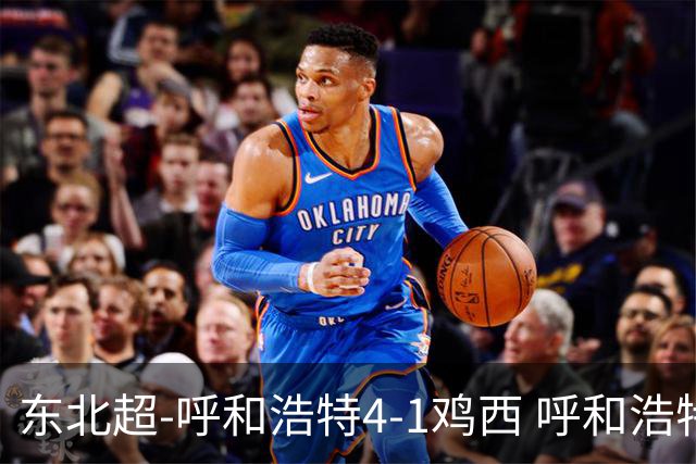 东北超-呼和浩特4-1鸡西 呼和浩特终结两连平鸡西遭遇五连败