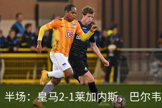 半场：皇马2-1莱加内斯，巴尔韦德破僵，贡萨洛建功