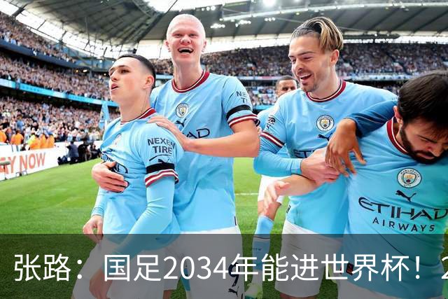 张路：国足2034年能进世界杯！2038年世界杯有望小组出线