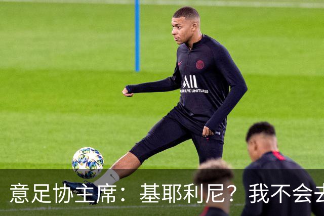 意足协主席：基耶利尼？我不会去挖在意甲俱乐部工作的人