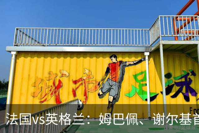法国vs英格兰：姆巴佩、谢尔基首发，凯恩、贝林替补