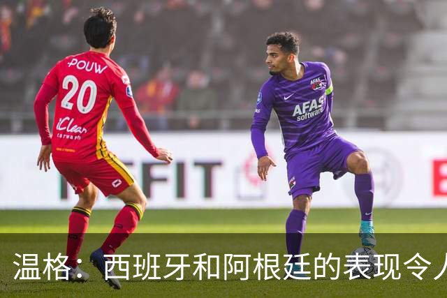 温格：西班牙和阿根廷的表现令人赞叹，前者胜在技术后者赢在精神