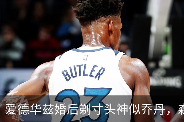 爱德华兹婚后剃寸头神似乔丹，森林狼新后场双枪能走多远？