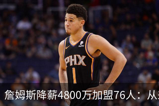 詹姆斯降薪4800万加盟76人：从来不是伟大牺牲，而是无高薪可选