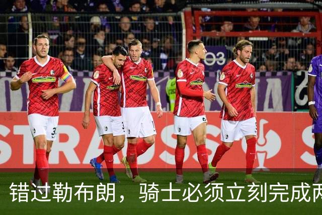 错过勒布朗，骑士必须立刻完成两笔操作：续约哈登，签下库明加