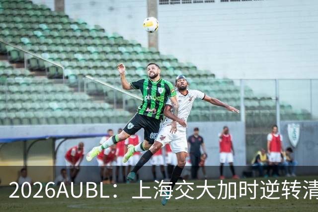 2026AUBL：上海交大加时逆转清华晋级决赛 胡汇压哨三分绝杀