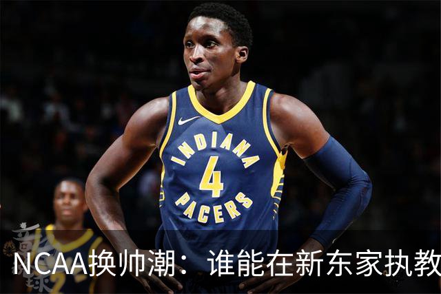 NCAA换帅潮：谁能在新东家执教最久？专家点出这几位